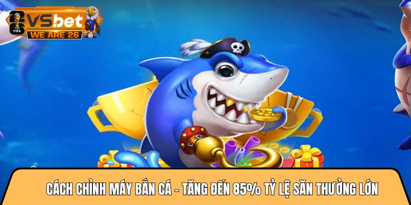 Cách chỉnh máy bắn cá - Tăng đến 85% tỷ lệ săn thưởng lớn 4 Cách chỉnh máy bắn cá